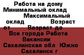 Работа на дому › Минимальный оклад ­ 15 000 › Максимальный оклад ­ 45 000 › Возраст от ­ 18 › Возраст до ­ 50 - Все города Работа » Вакансии   . Сахалинская обл.,Южно-Сахалинск г.